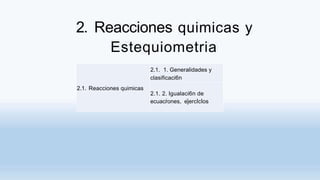 2. Reacciones quimicas y
Estequiometria
2.1. 1. Generalidades y
clasificaci6n
Reacciones quimicas
2.1.
2.1. 2. lgualaci6n de
ecuacrones, ejercIcIos
 