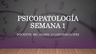 PSICOPATOLOGÍA
SEMANA 1
DOCENTE: MG. ISABEL VALDIVIESO LÓPEZ
 
