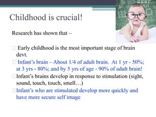 Childhood is crucial!
Research has shown that –
� Early childhood is the most important stage of brain
devt.
� Infant’s br...