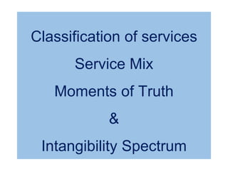 Classification of services
Service Mix
Moments of Truth
&
Intangibility Spectrum
 