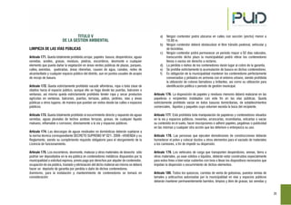 25
TITULO V
DE LA GESTION AMBIENTAL
LIMPIEZA DE LAS VÍAS PÚBLICAS
Artículo 171. Queda totalmente prohibido arrojar, papeles basura, desperdicios, aguas
servidas, aceites, grasas, residuos, piedras, escombros, desmonte o cualquier
elemento que pueda dañar la vegetación en áreas verdes públicas de plazas, parques,
calles, avenidas, quebradas, áreas ribereñas, causes de agua, canales, redes de
alcantarillado y cualquier espacio público del distrito, aun en puntos usuales de acopio
de recojo de basura.
Artículo 172. Queda estrictamente prohibido sacudir alfombras, ropa o toda clase de
objetos hacia el espacio público, aunque ello se haga desde las puertas, balcones o
ventanas; así mismo queda estrictamente prohibido tender ropa y secar productos
agrícolas en ventanas, balcones, puertas, terrazas, patios, jardines, vías y áreas
públicas u otros lugares, de manera que puedan ser vistos desde las calles o espacios
públicos.
Artículo 173. Queda totalmente prohibido el escurrimiento directo y expuesto de aguas
servidas, aguas pluviales de techos azoteas terrazas, grasas, de cualquier líquido
malsano, inflamable o corrosivo; directamente a la vía y espacios públicos.
Artículo 174. Las descargas de aguas residuales no domésticas deberán sujetarse a
la norma técnica correspondiente DECRETO SUPREMO Nº 021- 2009 –VIVIENDA y su
Reglamento, siendo su cumplimiento requisito obligatorio para el otorgamiento de la
Licencia de funcionamiento.
Artículo 175. Los escombros, desmonte, malezas y otros materiales de desecho sólo
podrán ser depositados en la vía pública en contenedores metálicos dispuestos por la
municipalidad a solicitud expresa, previo pago por derechos por alquiler de contenedor,
ocupación de vía pública, traslado y eliminación del dicho material así mismo se deberá
hacer un depósito de garantía por perdida o daño de dichos contenedores.
Asimismo, para la instalación y mantenimiento de contenedores se tomará en
consideración:
a) Ningún contendor podrá ubicarse en calles con sección (ancho) menor a
10.00 m.
b) Ningún contendor deberá obstaculizar el libre tránsito peatonal, vehicular y
de bicicletas.
c) Ningún contendor podrá permanecer un periodo mayor a 02 días naturales,
transcurrido dicho plazo la municipalidad podrá retirar los contenedores
llenos o vacíos sin derecho a reclamo.
d) La pérdida o daños de los contenedores darán lugar al cobro de la garantía.
e) Se prohíbe estrictamente la acumulación de basura en dichos contenedores.
f) Es obligación de la municipalidad mantener los contenedores perfectamente
conservados y pintados en armonía con el entorno urbano, siendo prohibida
la utilización de colores llamativos y brillantes, así como su utilización para
identificación política o periodo de gestión municipal.
Artículo 176. La disposición de papeles y residuos menores deberá realizarse en las
papeleras o recipientes instalados con este fin en las vías públicas. Queda
estrictamente prohibido vaciar en éstos basuras domiciliarias, de establecimientos
comerciales, líquidos y paquetes cuyo volumen exceda la boca del recipiente.
Artículo 177. Está prohibida toda manipulación de papeleras y contenedores situados
en la vía y espacios públicos, moverlas, arrancarlas, incendiarlas, volcarlas o vaciar
su contenido en el suelo, hacer inscripciones o adherir papeles, pegatinas o publicidad
en las mismas y cualquier otra acción que las deteriore o entorpezca su uso.
Artículo 178. Las personas que ejecuten demoliciones de construcciones deberán
humedecer el polvo y colocar ductos u otros elementos para el vaciado de materiales
a los camiones, a fin de impedir su dispersión.
Artículo 179. Los vehículos de carga que transporten desperdicios, arenas, tierra u
otros materiales, ya sean sólidos o líquidos, deberán estar construidos especialmente
para estos fines o bien estar cubiertos con lona o llevar los dispositivos necesarios que
impidan la dispersión o escurrimiento de dichos elementos.
Artículo 180. Todos los quioscos, carretas de venta de golosinas, puestos ventas de
tamales y anticuchos autorizadas por la municipalidad en vías y espacios públicos
deberán mantener permanentemente barridos, limpios y libre de grasas; las veredas y
 