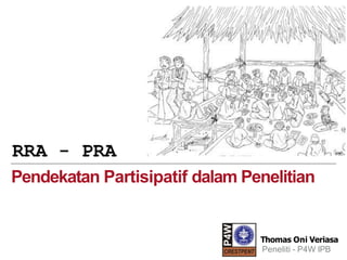 RRA - PRA
Pendekatan Partisipatif dalam Penelitian
Thomas Oni Veriasa
Peneliti - P4W IPB
 