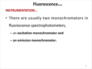 Fluorescence…
INSTRUMENTATION…
• There are usually two monochromators in
ﬂuorescence spectrophotometers,
– an excitation monochromator and
– an emission monochromator.
36
 
