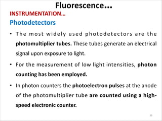 Fluorescence…
INSTRUMENTATION…
Photodetectors
• The most widely used photodetectors are the
photomultiplier tubes. These t...