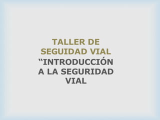 TALLER DE
SEGUIDAD VIAL
“INTRODUCCIÓN
A LA SEGURIDAD
VIAL
 