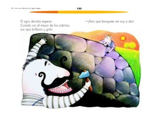 123
1 8 • L o s t r e s c a b r i t o s y e l o g r o t r a g ó n
El ogro decidió esperar.
Cuando vio al mayor de los cabritos,
sus ojos brillaron y gritó:
—¡Pero qué banquete me voy a dar!
 