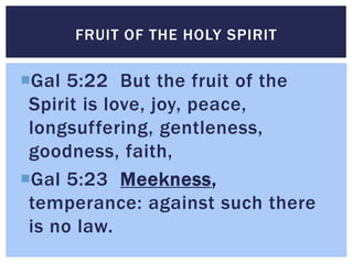 Gal 5:22 But the fruit of the
Spirit is love, joy, peace,
longsuffering, gentleness,
goodness, faith,
Gal 5:23 Meekness,...