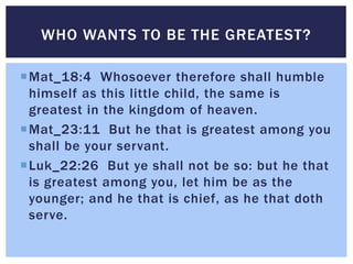 Mat_18:4 Whosoever therefore shall humble
himself as this little child, the same is
greatest in the kingdom of heaven.
M...