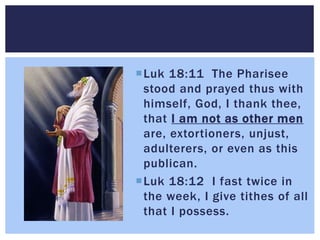 Luk 18:11 The Pharisee
stood and prayed thus with
himself, God, I thank thee,
that I am not as other men
are, extortioner...