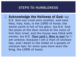 1. Acknowledge the Holiness of God- Isa
6:3 And one cried unto another, and said,
Holy, holy, holy, is the LORD of hosts: ...