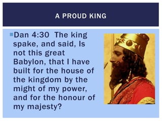 Dan 4:30 The king
spake, and said, Is
not this great
Babylon, that I have
built for the house of
the kingdom by the
might...