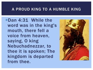Dan 4:31 While the
word was in the king's
mouth, there fell a
voice from heaven,
saying, O king
Nebuchadnezzar, to
thee i...