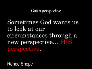 God’s perspective
Sometimes God wants us
to look at our
circumstances through a
new perspective… HIS
perspective.
Renee Sn...