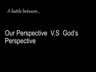 A battle between…
Our Perspective V.S God’s
Perspective
 