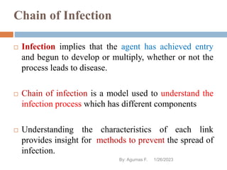 Chain of Infection
 Infection implies that the agent has achieved entry
and begun to develop or multiply, whether or not ...
