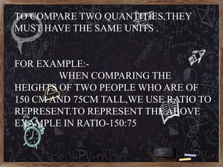 TO COMPARE TWO QUANTITIES,THEY
MUST HAVE THE SAME UNITS .
FOR EXAMPLE:-
WHEN COMPARING THE
HEIGHTS OF TWO PEOPLE WHO ARE O...