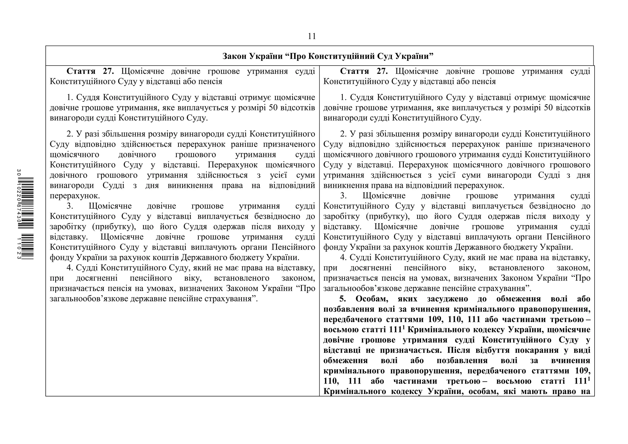 11
Закон України “Про Конституційний Суд України”
Стаття 27. Щомісячне довічне грошове утримання судді
Конституційного Суду у відставці або пенсія
1. Суддя Конституційного Суду у відставці отримує щомісячне
довічне грошове утримання, яке виплачується у розмірі 50 відсотків
винагороди судді Конституційного Суду.
2. У разі збільшення розміру винагороди судді Конституційного
Суду відповідно здійснюється перерахунок раніше призначеного
щомісячного довічного грошового утримання судді
Конституційного Суду у відставці. Перерахунок щомісячного
довічного грошового утримання здійснюється з усієї суми
винагороди Судді з дня виникнення права на відповідний
перерахунок.
3. Щомісячне довічне грошове утримання судді
Конституційного Суду у відставці виплачується безвідносно до
заробітку (прибутку), що його Суддя одержав після виходу у
відставку. Щомісячне довічне грошове утримання судді
Конституційного Суду у відставці виплачують органи Пенсійного
фонду України за рахунок коштів Державного бюджету України.
4. Судді Конституційного Суду, який не має права на відставку,
при досягненні пенсійного віку, встановленого законом,
призначається пенсія на умовах, визначених Законом України “Про
загальнообов’язкове державне пенсійне страхування”.
Стаття 27. Щомісячне довічне грошове утримання судді
Конституційного Суду у відставці або пенсія
1. Суддя Конституційного Суду у відставці отримує щомісячне
довічне грошове утримання, яке виплачується у розмірі 50 відсотків
винагороди судді Конституційного Суду.
2. У разі збільшення розміру винагороди судді Конституційного
Суду відповідно здійснюється перерахунок раніше призначеного
щомісячного довічного грошового утримання судді Конституційного
Суду у відставці. Перерахунок щомісячного довічного грошового
утримання здійснюється з усієї суми винагороди Судді з дня
виникнення права на відповідний перерахунок.
3. Щомісячне довічне грошове утримання судді
Конституційного Суду у відставці виплачується безвідносно до
заробітку (прибутку), що його Суддя одержав після виходу у
відставку. Щомісячне довічне грошове утримання судді
Конституційного Суду у відставці виплачують органи Пенсійного
фонду України за рахунок коштів Державного бюджету України.
4. Судді Конституційного Суду, який не має права на відставку,
при досягненні пенсійного віку, встановленого законом,
призначається пенсія на умовах, визначених Законом України “Про
загальнообов’язкове державне пенсійне страхування”.
5. Особам, яких засуджено до обмеження волі або
позбавлення волі за вчинення кримінального правопорушення,
передбаченого статтями 109, 110, 111 або частинами третьою –
восьмою статті 1111 Кримінального кодексу України, щомісячне
довічне грошове утримання судді Конституційного Суду у
відставці не призначається. Після відбуття покарання у виді
обмеження волі або позбавлення волі за вчинення
кримінального правопорушення, передбаченого статтями 109,
110, 111 або частинами третьою – восьмою статті 1111
Кримінального кодексу України, особам, які мають право на
$`1@BB0|
X
WTSPr¢
¥
¡
¥
¡
®
¡
¦
¡
±
 