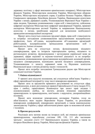 3
державну політику у сфері виконання кримінальних покарань), Міністерством
фінансів України, Міністерством економіки України, Міністерством оборони
України, Міністерством внутрішніх справ, Службою безпеки України, Офісом
Генерального прокурора, Пенсійним фондом України, Національним агентством
України з питань державної служби, Уповноваженим Верховної Ради України з
прав людини, Урядовим уповноваженим з прав осіб з інвалідністю, здійснення
цифрової експертизи Міністерством цифрової трансформації України, правової
експертизи Міністерством юстиції України та направлення Національному
агентству з питань запобігання корупції для визначення необхідності
проведення антикорупційної експертизи.
Проект акта стосується соціально-трудової сфери, прав осіб з інвалідністю
та потребує погодження уповноваженими представниками всеукраїнських
профспілок, їхніх об’єднань, всеукраїнськими об’єднаннями організацій
роботодавців, всеукраїнськими громадськими організаціями осіб з
інвалідністю, їхніми спілками.
Проект акта не стосується питань функціонування місцевого
самоврядування, прав та інтересів територіальних громад, місцевого та
регіонального розвитку, функціонування і застосування української мови як
державної, сфери наукової та науково-технічної діяльності та не потребує
погодження уповноваженими представниками всеукраїнських асоціацій органів
місцевого самоврядування, відповідних органів місцевого самоврядування,
Уповноваженим із захисту державної мови та Науковим комітетом
Національної ради з питань розвитку науки і технологій.
Проект акта потребує погодження Громадською радою при Міністерстві
соціальної політики України.
7. Оцінка відповідності
У проекті акта відсутні положення, які стосуються зобовʼязань України у
сфері європейської інтеграції (у тому числі міжнародно-правових).
Проект акта за предметом правового регулювання не стосується сфер,
правовідносини, в яких регулюються правом Європейського Союзу (acquis ЄС),
прав і свобод, гарантованих Конвенцією про захист прав людини і
основоположних свобод, не містить ризиків вчинення корупційних
правопорушень та правопорушень, пов’язаних з корупцією, дискримінаційних
положень.
Проект акта відповідає міжнародним договорам України, згоду на
обов’язковість яких надано Верховною Радою України, та резолюціям
міжнародних конференцій, міжнародних організацій, а також національному
законодавству України у сфері забезпечення рівних прав та можливостей жінок
і чоловіків.
8. Прогноз результатів
Реалізація акта матиме вплив на інтереси осіб, які вчинили кримінальне
правопорушення, передбачене статтями 109, 110, 111 або частинами
третьою – восьмою статті 1111
Кримінального кодексу України, а також на
інтереси Пенсійного фонду України, Міністерства фінансів України.
$`1@BB0|
X
WTSPr¢
¥
¡
¯
¡
®
¡
¥
¡
¥
 