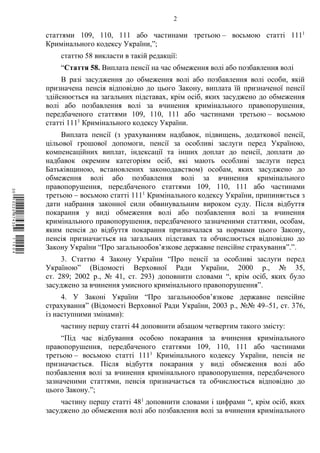 2
статтями 109, 110, 111 або частинами третьою – восьмою статті 1111
Кримінального кодексу України,”;
статтю 58 викласти в такій редакції:
“Стаття 58. Виплата пенсії на час обмеження волі або позбавлення волі
В разі засудження до обмеження волі або позбавлення волі особи, якій
призначена пенсія відповідно до цього Закону, виплата їй призначеної пенсії
здійснюється на загальних підставах, крім осіб, яких засуджено до обмеження
волі або позбавлення волі за вчинення кримінального правопорушення,
передбаченого статтями 109, 110, 111 або частинами третьою – восьмою
статті 1111
Кримінального кодексу України.
Виплата пенсії (з урахуванням надбавок, підвищень, додаткової пенсії,
цільової грошової допомоги, пенсії за особливі заслуги перед Україною,
компенсаційних виплат, індексації та інших доплат до пенсії, доплати до
надбавок окремим категоріям осіб, які мають особливі заслуги перед
Батьківщиною, встановлених законодавством) особам, яких засуджено до
обмеження волі або позбавлення волі за вчинення кримінального
правопорушення, передбаченого статтями 109, 110, 111 або частинами
третьою – восьмою статті 1111
Кримінального кодексу України, припиняється з
дати набрання законної сили обвинувальним вироком суду. Після відбуття
покарання у виді обмеження волі або позбавлення волі за вчинення
кримінального правопорушення, передбаченого зазначеними статтями, особам,
яким пенсія до відбуття покарання призначалася за нормами цього Закону,
пенсія призначається на загальних підставах та обчислюється відповідно до
Закону України “Про загальнообов’язкове державне пенсійне страхування”.”.
3. Статтю 4 Закону України “Про пенсії за особливі заслуги перед
Україною” (Відомості Верховної Ради України, 2000 р., № 35,
ст. 289; 2002 р., № 41, ст. 293) доповнити словами “, крім осіб, яких було
засуджено за вчинення умисного кримінального правопорушення”.
4. У Законі України “Про загальнообов’язкове державне пенсійне
страхування” (Відомості Верховної Ради України, 2003 р., №№ 49–51, ст. 376,
із наступними змінами):
частину першу статті 44 доповнити абзацом четвертим такого змісту:
“Під час відбування особою покарання за вчинення кримінального
правопорушення, передбаченого статтями 109, 110, 111 або частинами
третьою – восьмою статті 1111
Кримінального кодексу України, пенсія не
призначається. Після відбуття покарання у виді обмеження волі або
позбавлення волі за вчинення кримінального правопорушення, передбаченого
зазначеними статтями, пенсія призначається та обчислюється відповідно до
цього Закону.”;
частину першу статті 481
доповнити словами і цифрами “, крім осіб, яких
засуджено до обмеження волі або позбавлення волі за вчинення кримінального
$`1@BB0|
X
WTSPr¢
¥
¡
¯
¡
®
¡
¤
¡
¨
 