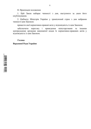 6
ІІ. Прикінцеві положення
1. Цей Закон набирає чинності з дня, наступного за днем його
опублікування.
2. Кабінету Міністрів України у тримісячний строк з дня набрання
чинності цим Законом:
привести свої нормативно-правові акти у відповідність із цим Законом;
забезпечити перегляд і приведення міністерствами та іншими
центральними органами виконавчої влади їх нормативно-правових актів у
відповідність із цим Законом.
Голова
Верховної Ради України
$`1@BB0|
X
WTSPr¢
¥
¡
¥
¡
¤
¡
®
¡
¶
 