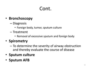 Cont.
• Bronchoscopy
– Diagnosis
• Foreign body, tumor, sputum culture
– Treatment
• Removal of excessive sputum and forei...