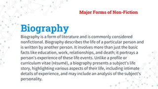 Major Forms of Non-Fiction
Biography
Biography is a form of literature and is commonly considered
nonfictional. Biography ...