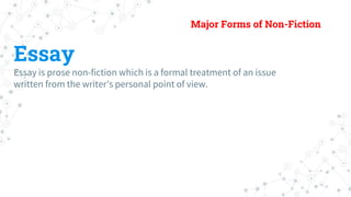 Major Forms of Non-Fiction
Essay
Essay is prose non-fiction which is a formal treatment of an issue
written from the write...