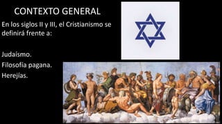CONTEXTO GENERAL
En los siglos II y III, el Cristianismo se
definirá frente a:
Judaísmo.
Filosofía pagana.
Herejías.
 