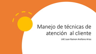 Manejo de técnicas de
atención al cliente
LAE Juan Ramon Arellano Arias
 