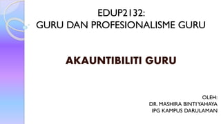 AKAUNTIBILITI GURU
EDUP2132:
GURU DAN PROFESIONALISME GURU
OLEH:
DR. MASHIRA BINTIYAHAYA
IPG KAMPUS DARULAMAN
 
