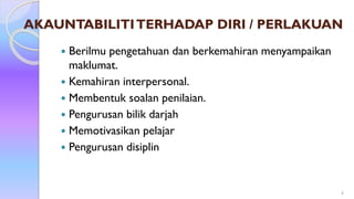 AKAUNTABILITITERHADAP DIRI / PERLAKUAN
 Berilmu pengetahuan dan berkemahiran menyampaikan
maklumat.
 Kemahiran interpersonal.
 Membentuk soalan penilaian.
 Pengurusan bilik darjah
 Memotivasikan pelajar
 Pengurusan disiplin
4
 