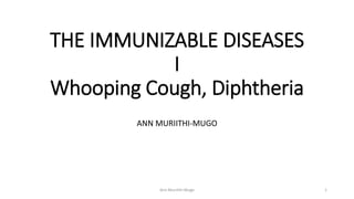 THE IMMUNIZABLE DISEASES
I
Whooping Cough, Diphtheria
ANN MURIITHI-MUGO
Ann Muriithi-Mugo 1
 
