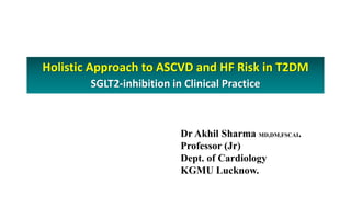 Holistic Approach to ASCVD and HF Risk in T2DM
SGLT2-inhibition in Clinical Practice
Dr Akhil Sharma MD,DM,FSCAI.
Professor (Jr)
Dept. of Cardiology
KGMU Lucknow.
 
