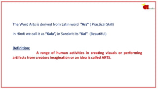 The Word Arts is derived from Latin word “Ars” ( Practical Skill)
In Hindi we call it as “Kala”, in Sanskrit its “Kal” (Be...