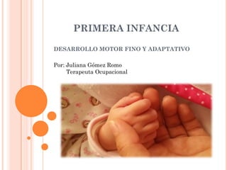 PRIMERA INFANCIA
DESARROLLO MOTOR FINO Y ADAPTATIVO
Por: Juliana Gómez Romo
Terapeuta Ocupacional
 