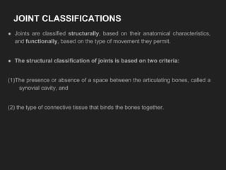 JOINT CLASSIFICATIONS
● Joints are classified structurally, based on their anatomical characteristics,
and functionally, b...