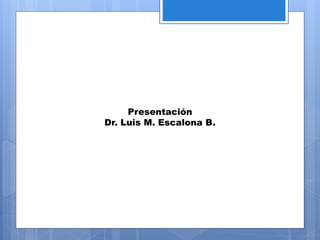 Presentación
Dr. Luis M. Escalona B.
 