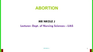 ABORTION
MR NKOLE J
Lecturer- Dept. of Nursing Sciences - LIAS
MR NKOLE J 1
 