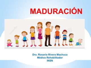 Dra. Rosario Rivera Machuca
Médico Rehabilitador
INSN
MADURACIÓN
 