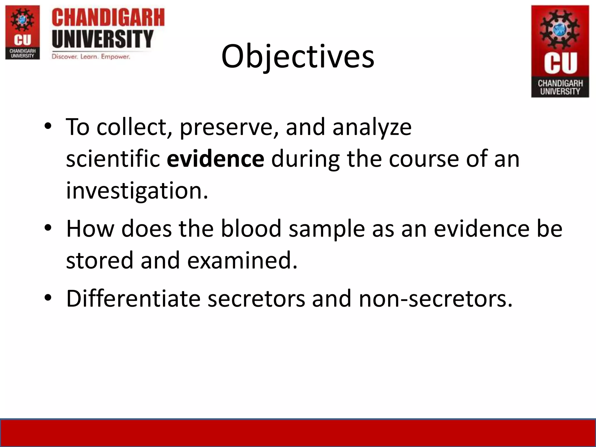 Objectives
• To collect, preserve, and analyze
scientific evidence during the course of an
investigation.
• How does the blood sample as an evidence be
stored and examined.
• Differentiate secretors and non-secretors.
 