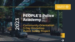 PEOPLE’S Police
Academy
Community Orientation
3-Day Workshop
Public Safety Project
2023
LEGAL SKILLS
CENTER, LLC.
2/8/2023 1
 