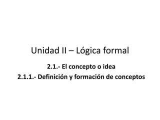 Unidad II – Lógica formal
2.1.- El concepto o idea
2.1.1.- Definición y formación de conceptos
 