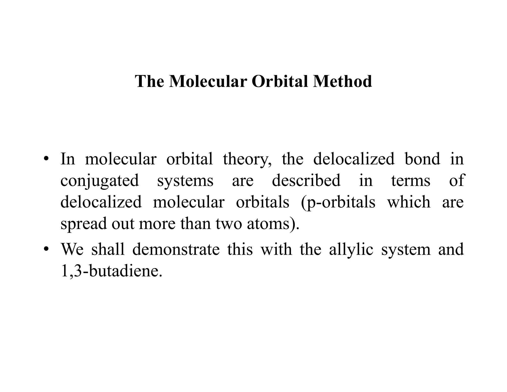 The Molecular Orbital Method
• In molecular orbital theory, the delocalized bond in
conjugated systems are described in terms of
delocalized molecular orbitals (p-orbitals which are
spread out more than two atoms).
• We shall demonstrate this with the allylic system and
1,3-butadiene.
 