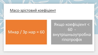 Масо-зрістовий коефіціент
Мнар / Зр нар = 60
Якщо коефіціент <
60 -
внутрішньоутробна
гіпотрофія
 