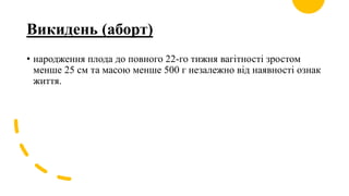 Викидень (аборт)
• народження плода до повного 22-го тижня вагітності зростом
менше 25 см та масою менше 500 г незалежно від наявності ознак
життя.
 