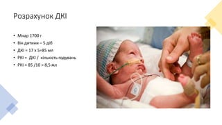 Розрахунок ДКІ
• Мнар 1700 г
• Вік дитини – 5 діб
• ДКІ = 17 х 5=85 мл
• РКІ = ДКІ / кількість годувань
• РКІ = 85 /10 = 8,5 мл
 