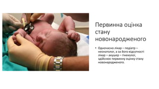 Первинна оцінка
стану
новонародженого
• Одночасно лікар – педіатр –
неонатолог, а за його відсутності
лікар – акушер – гінеколог,
здійснює первинну оцінку стану
новонародженого.
 