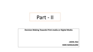 Part - II
Decision Making Towards Print media or Digital Media
-AKHIL RAJ
ISME BANGALORE
 
