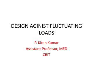 DESIGN AGINIST FLUCTUATING
LOADS
P. Kiran Kumar
Assistant Professor, MED
CBIT
 