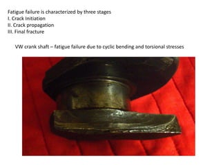 Fatigue failure is characterized by three stages
I. Crack Initiation
II. Crack propagation
III. Final fracture
VW crank shaft – fatigue failure due to cyclic bending and torsional stresses
 